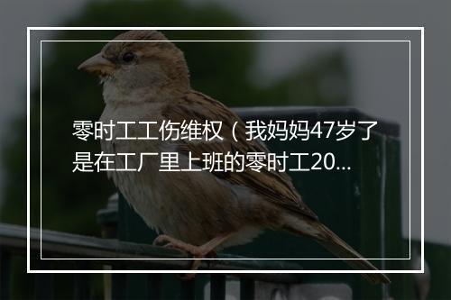 零时工工伤维权（我妈妈47岁了是在工厂里上班的零时工2024年1月18日，不幸被机器搅断了右手的无名指中指食指三只手指离断，由于是零时工没有签劳动合同，请问该怎
