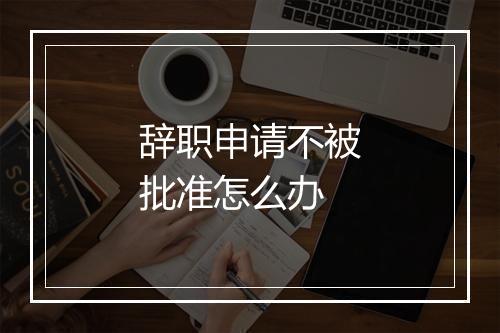 辞职申请不被批准怎么办