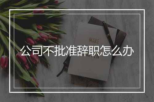 公司不批准辞职怎么办