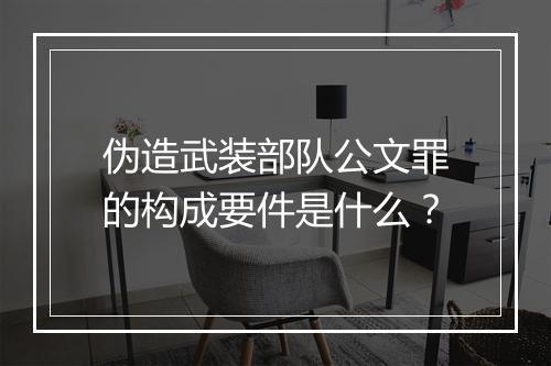 伪造武装部队公文罪的构成要件是什么？