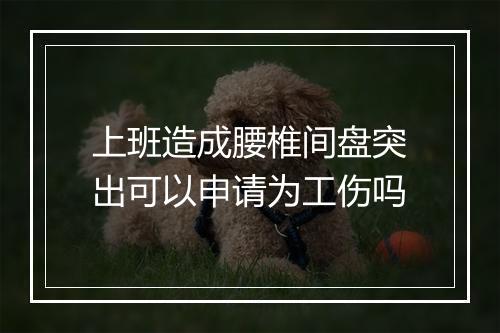 上班造成腰椎间盘突出可以申请为工伤吗