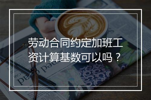 劳动合同约定加班工资计算基数可以吗？