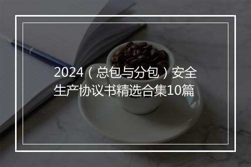 2024（总包与分包）安全生产协议书精选合集10篇