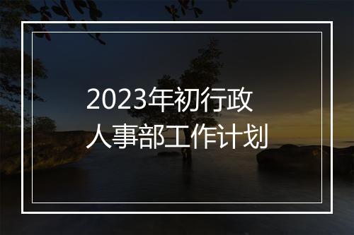 2023年初行政人事部工作计划