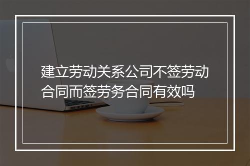 建立劳动关系公司不签劳动合同而签劳务合同有效吗