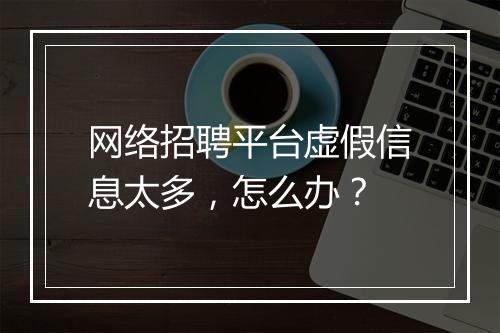 网络招聘平台虚假信息太多，怎么办？