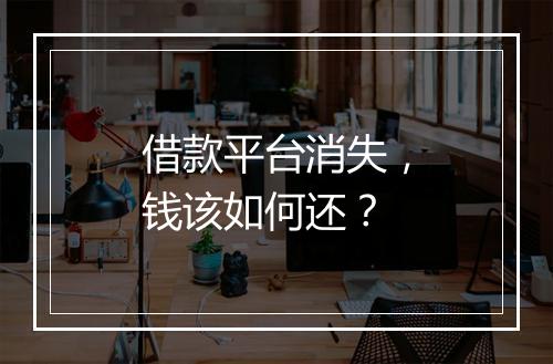 借款平台消失，钱该如何还？
