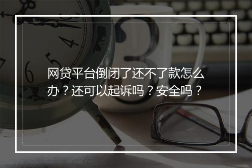 网贷平台倒闭了还不了款怎么办？还可以起诉吗？安全吗？