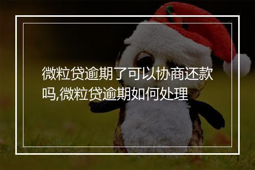 微粒贷逾期了可以协商还款吗,微粒贷逾期如何处理
