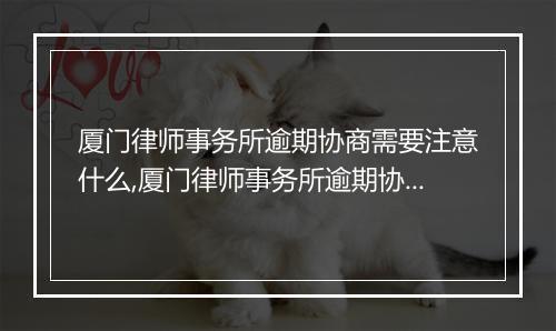 厦门律师事务所逾期协商需要注意什么,厦门律师事务所逾期协商的流程和要求