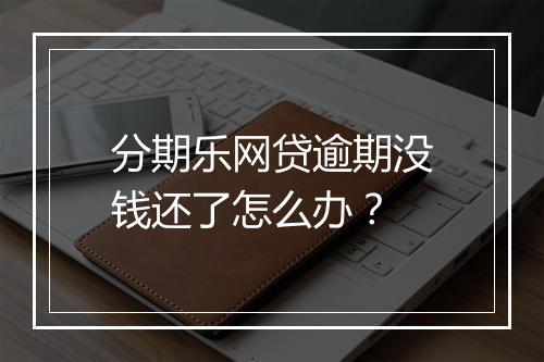 分期乐网贷逾期没钱还了怎么办？