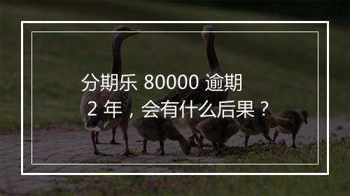 分期乐 80000 逾期 2 年，会有什么后果？