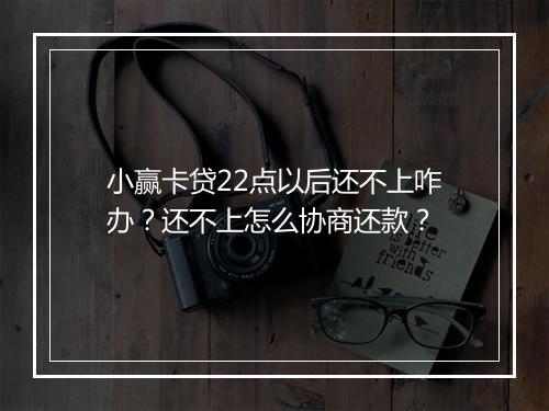 小赢卡贷22点以后还不上咋办？还不上怎么协商还款？