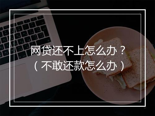 网贷还不上怎么办？（不敢还款怎么办）
