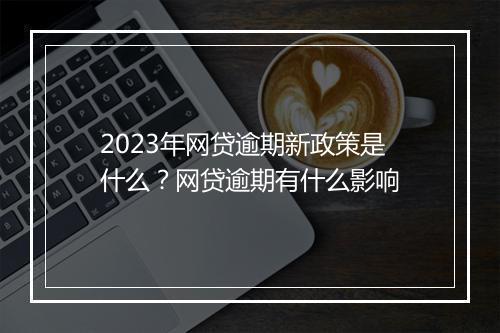2023年网贷逾期新政策是什么？网贷逾期有什么影响