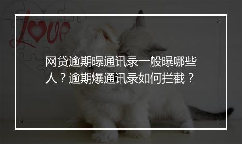 网贷逾期曝通讯录一般曝哪些人？逾期爆通讯录如何拦截？