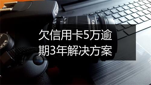 欠信用卡5万逾期3年解决方案