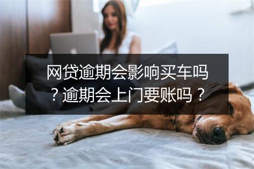 网贷逾期会影响买车吗？逾期会上门要账吗？