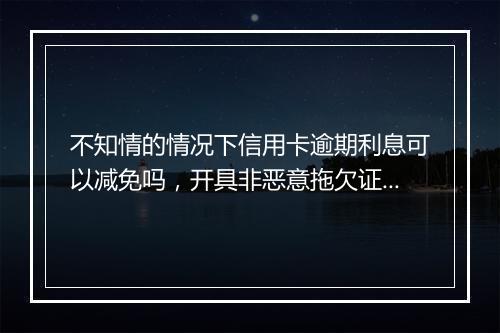 不知情的情况下信用卡逾期利息可以减免吗，开具非恶意拖欠证明可以吗