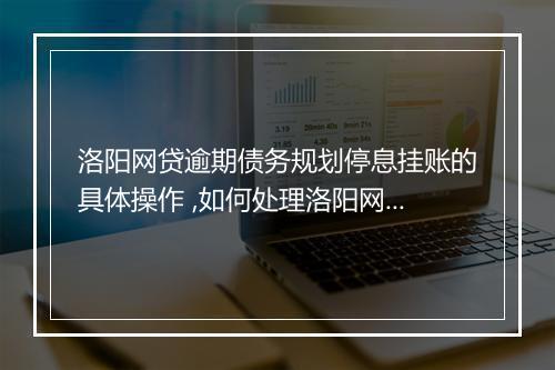洛阳网贷逾期债务规划停息挂账的具体操作 ,如何处理洛阳网贷逾期债务