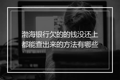 渤海银行欠的的钱没还上都能查出来的方法有哪些