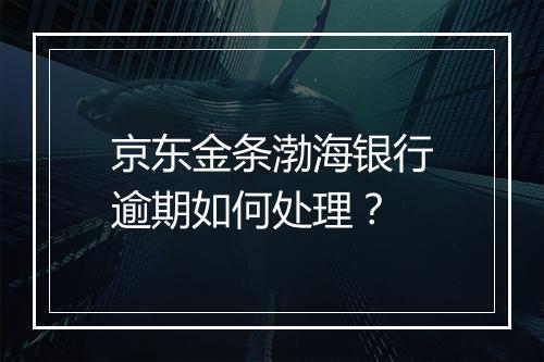 京东金条渤海银行逾期如何处理？