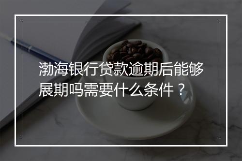 渤海银行贷款逾期后能够展期吗需要什么条件？
