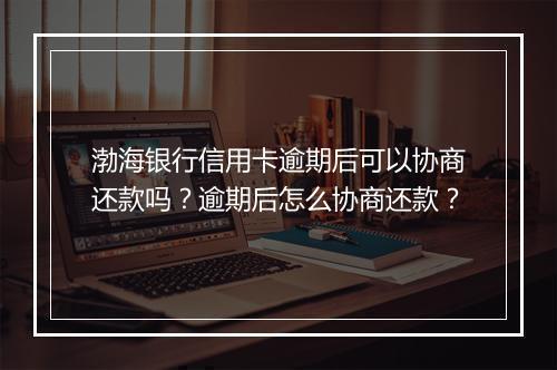 渤海银行信用卡逾期后可以协商还款吗？逾期后怎么协商还款？