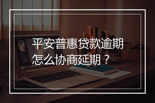 平安普惠贷款逾期怎么协商延期？