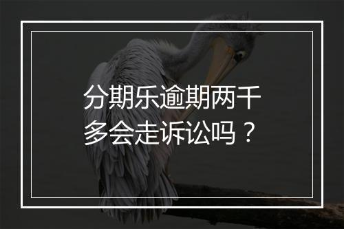 分期乐逾期两千多会走诉讼吗？