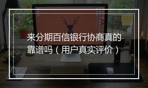 来分期百信银行协商真的靠谱吗（用户真实评价）
