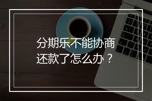 分期乐不能协商还款了怎么办？