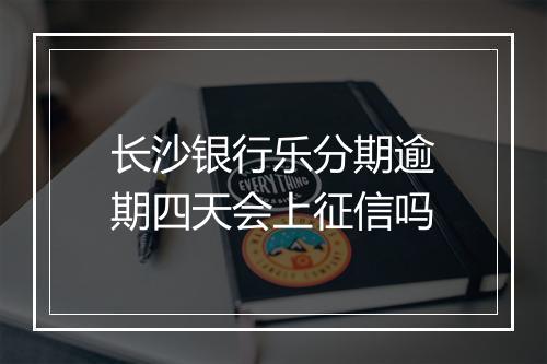 长沙银行乐分期逾期四天会上征信吗