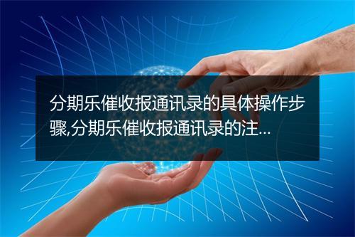 分期乐催收报通讯录的具体操作步骤,分期乐催收报通讯录的注意事项