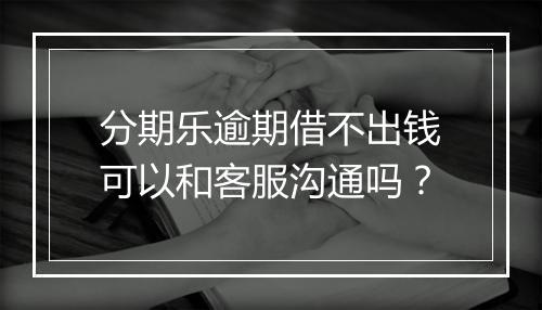 分期乐逾期借不出钱可以和客服沟通吗？