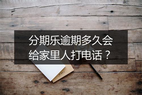 分期乐逾期多久会给家里人打电话？
