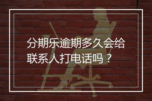 分期乐逾期多久会给联系人打电话吗？