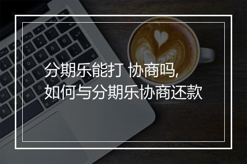分期乐能打 协商吗,如何与分期乐协商还款