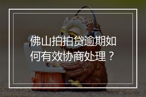 佛山拍拍贷逾期如何有效协商处理？