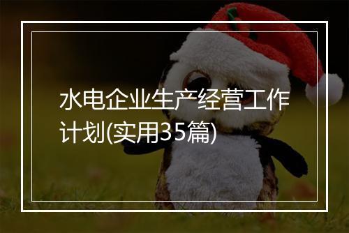 水电企业生产经营工作计划(实用35篇)
