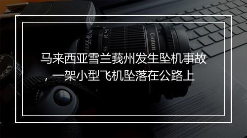 马来西亚雪兰莪州发生坠机事故，一架小型飞机坠落在公路上