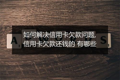 如何解决信用卡欠款问题,信用卡欠款还钱的 有哪些