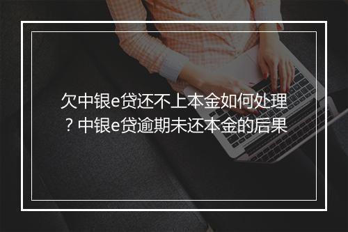 欠中银e贷还不上本金如何处理？中银e贷逾期未还本金的后果