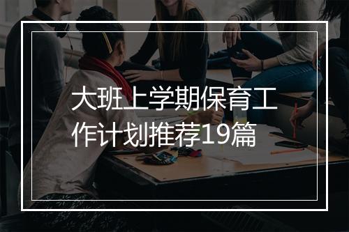 大班上学期保育工作计划推荐19篇