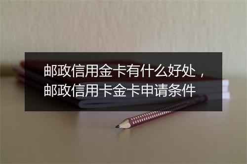 邮政信用金卡有什么好处，邮政信用卡金卡申请条件
