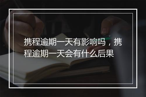 携程逾期一天有影响吗，携程逾期一天会有什么后果