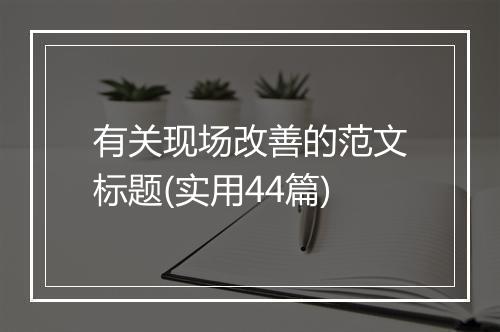 有关现场改善的范文标题(实用44篇)