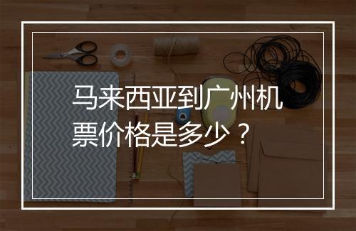 马来西亚到广州机票价格是多少？
