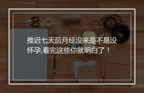 推迟七天后月经没来是不是没怀孕,看完这些你就明白了！