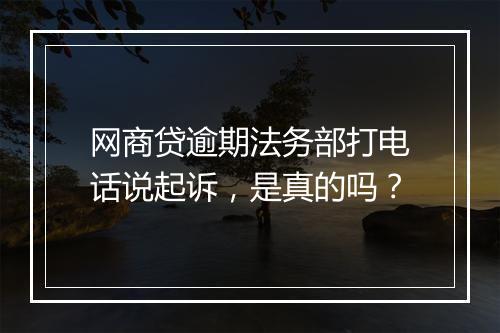 网商贷逾期法务部打电话说起诉，是真的吗？